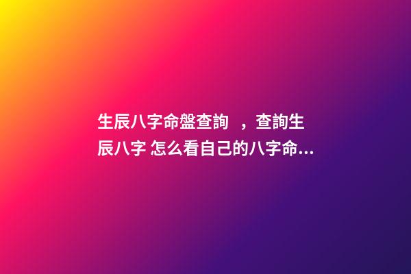 生辰八字命盤查詢，查詢生辰八字 怎么看自己的八字命盤，怎么樣可以知道自己的八字